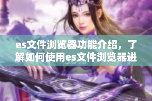 es文件浏览器功能介绍，了解如何使用es文件浏览器进行文件管理与浏览