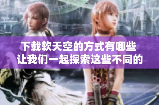 下载软天空的方式有哪些 让我们一起探索这些不同的途径吧