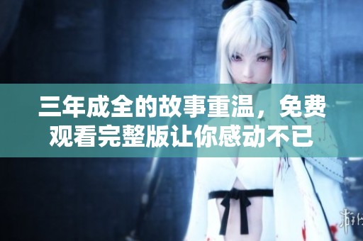 三年成全的故事重温，免费观看完整版让你感动不已