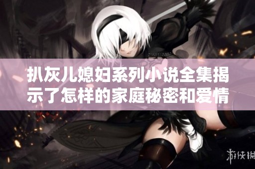 扒灰儿媳妇系列小说全集揭示了怎样的家庭秘密和爱情纠葛