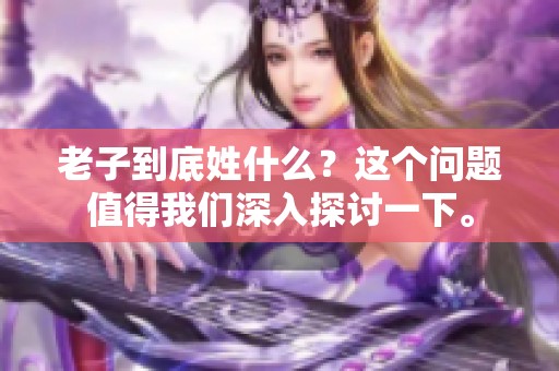老子到底姓什么？这个问题值得我们深入探讨一下。