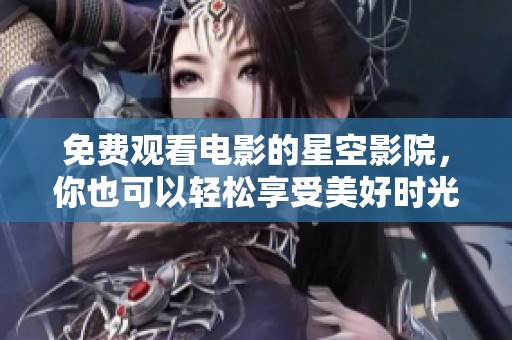 免费观看电影的星空影院，你也可以轻松享受美好时光