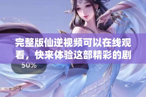 完整版仙逆视频可以在线观看，快来体验这部精彩的剧情吧！