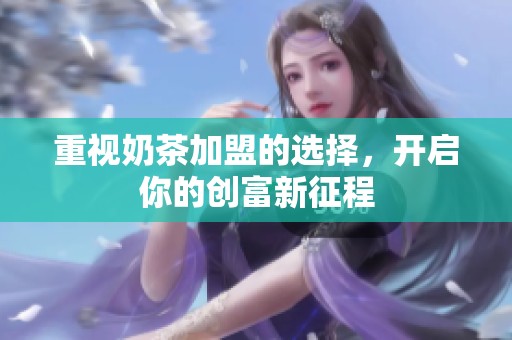 重视奶茶加盟的选择，开启你的创富新征程