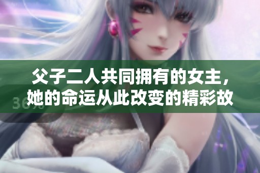 父子二人共同拥有的女主，她的命运从此改变的精彩故事