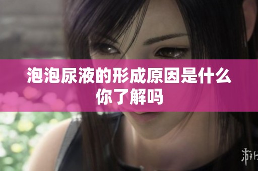 泡泡尿液的形成原因是什么你了解吗