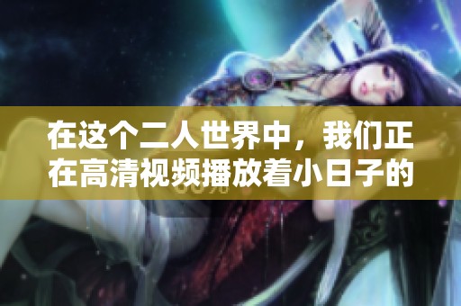 在这个二人世界中，我们正在高清视频播放着小日子的美好时光
