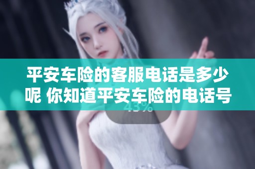 平安车险的客服电话是多少呢 你知道平安车险的电话号码吗