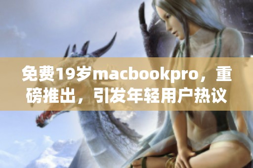 免费19岁macbookpro，重磅推出，引发年轻用户热议与关注
