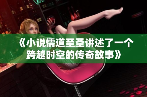 《小说儒道至圣讲述了一个跨越时空的传奇故事》