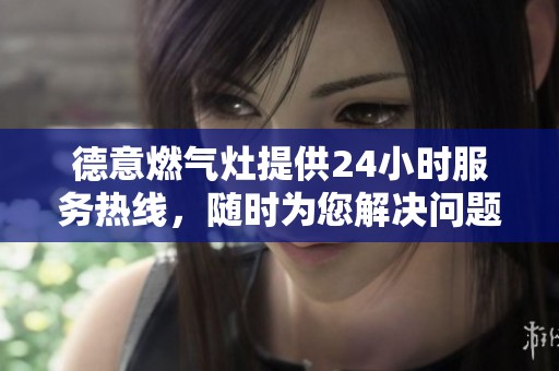 德意燃气灶提供24小时服务热线，随时为您解决问题与需求
