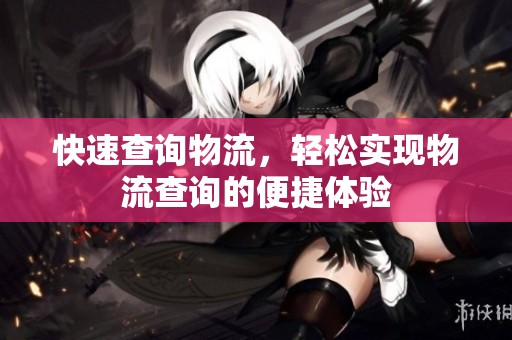 快速查询物流，轻松实现物流查询的便捷体验