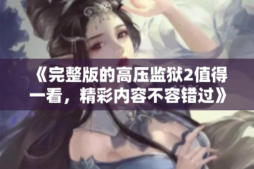 《完整版的高压监狱2值得一看，精彩内容不容错过》