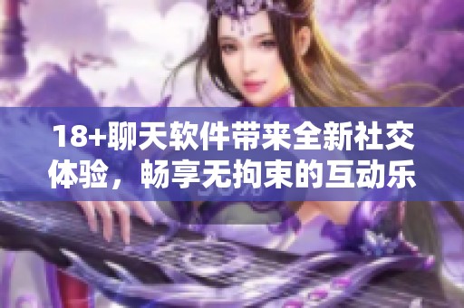 18+聊天软件带来全新社交体验，畅享无拘束的互动乐趣！