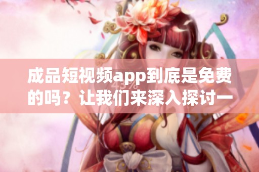 成品短视频app到底是免费的吗？让我们来深入探讨一下这个问题。