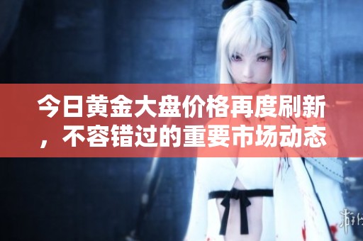 今日黄金大盘价格再度刷新，不容错过的重要市场动态