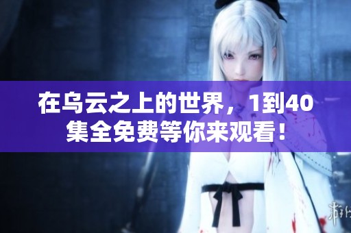 在乌云之上的世界，1到40集全免费等你来观看！