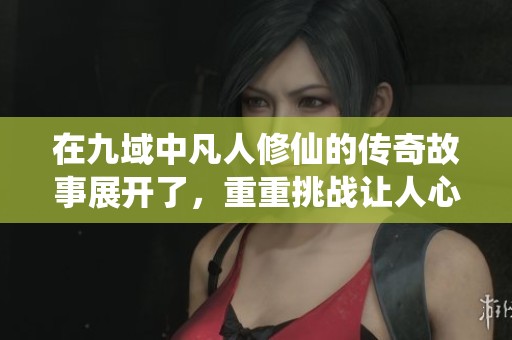 在九域中凡人修仙的传奇故事展开了，重重挑战让人心潮澎湃。