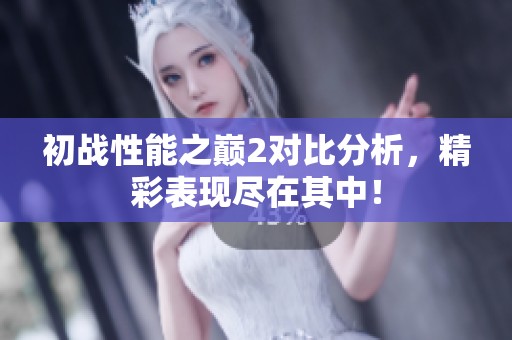 初战性能之巅2对比分析，精彩表现尽在其中！