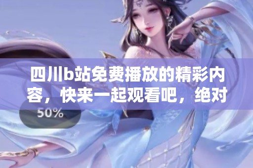 四川b站免费播放的精彩内容，快来一起观看吧，绝对不容错过！