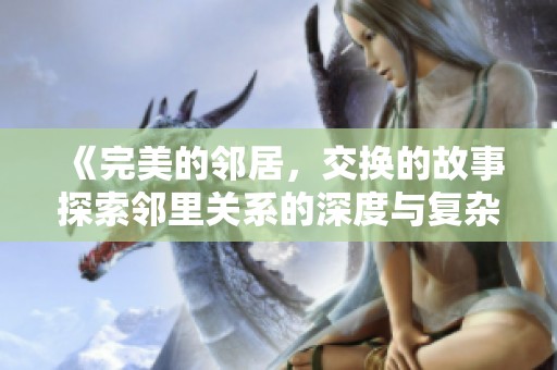 《完美的邻居，交换的故事探索邻里关系的深度与复杂性》