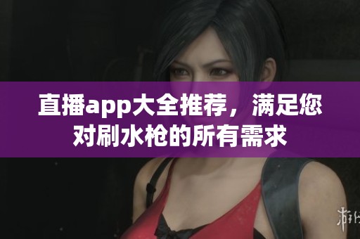 直播app大全推荐，满足您对刷水枪的所有需求