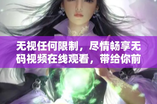 无视任何限制，尽情畅享**视频在线观看，带给你前所未有的观看体验。
