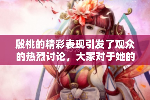 殷桃的精彩表现引发了观众的热烈讨论，大家对于她的演技赞不绝口。