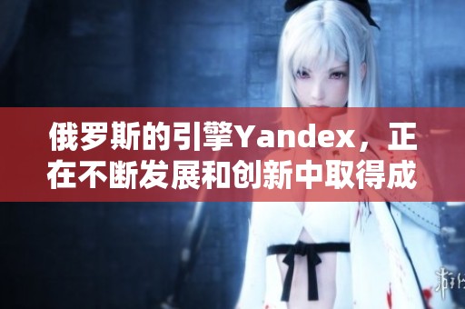 俄罗斯的引擎Yandex，正在不断发展和创新中取得成绩