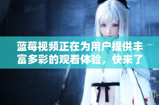 蓝莓视频正在为用户提供丰富多彩的观看体验，快来了解它的精彩内容吧！