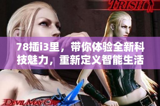 78插i3里，带你体验全新科技魅力，重新定义智能生活方式。