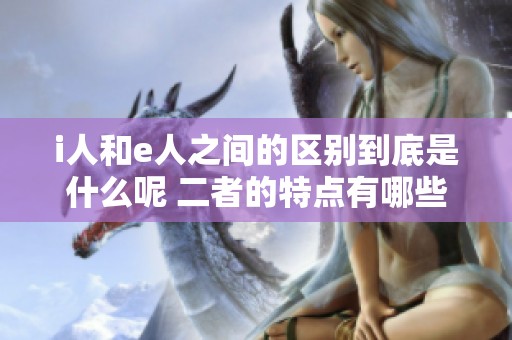 i人和e人之间的区别到底是什么呢 二者的特点有哪些值得我们关注的