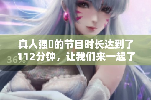 真人强弙的节目时长达到了112分钟，让我们来一起了解这场精彩演出吧