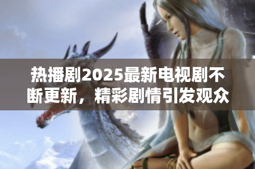 热播剧2025最新电视剧不断更新，精彩剧情引发观众热议和期待
