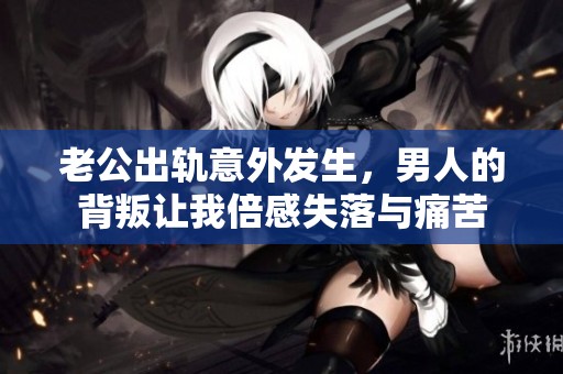 老公出轨意外发生，男人的背叛让我倍感失落与痛苦