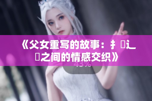 《父女重写的故事：扌臿辶畐之间的情感交织》