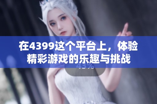 在4399这个平台上，体验精彩游戏的乐趣与挑战