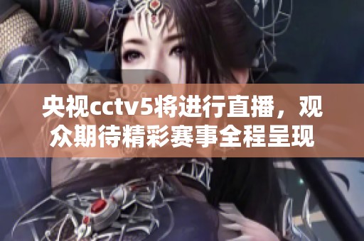 央视cctv5将进行直播，观众期待精彩赛事全程呈现