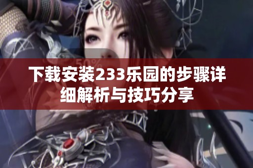 下载安装233乐园的步骤详细解析与技巧分享