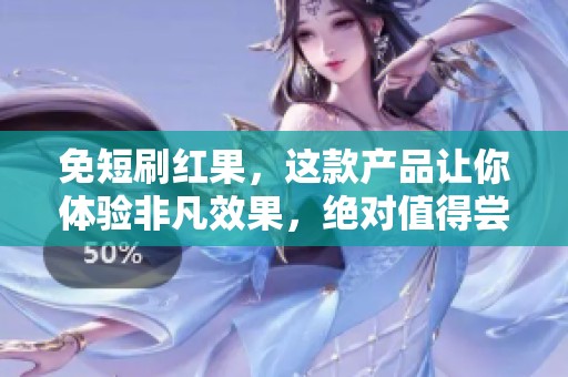 免短刷红果，这款产品让你体验非凡效果，绝对值得尝试！