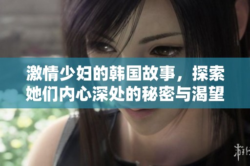激情少妇的韩国故事，探索她们内心深处的秘密与渴望