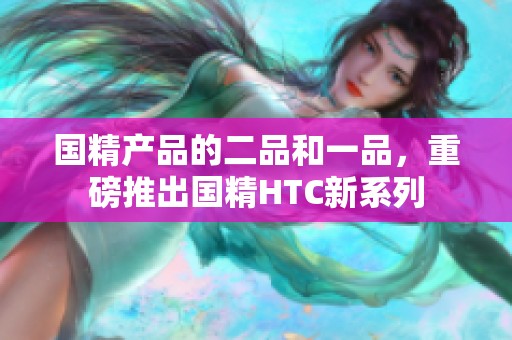 国精产品的二品和一品，重磅推出国精HTC新系列