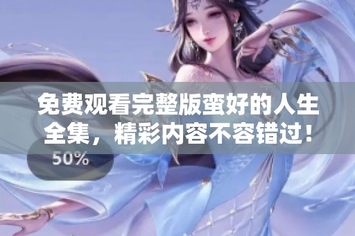 免费观看完整版蛮好的人生全集，精彩内容不容错过！