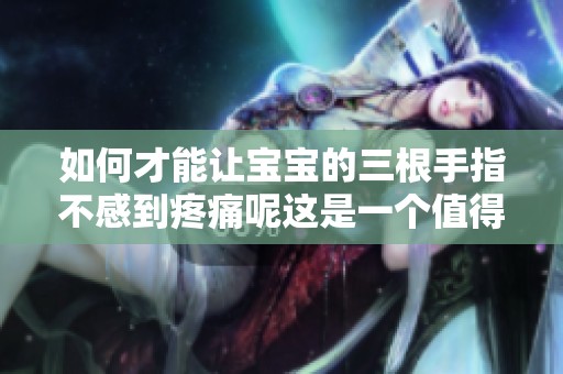 如何才能让宝宝的三根手指不感到疼痛呢这是一个值得考虑的问题
