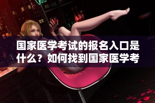 国家医学考试的报名入口是什么？如何找到国家医学考试报名入口信息？