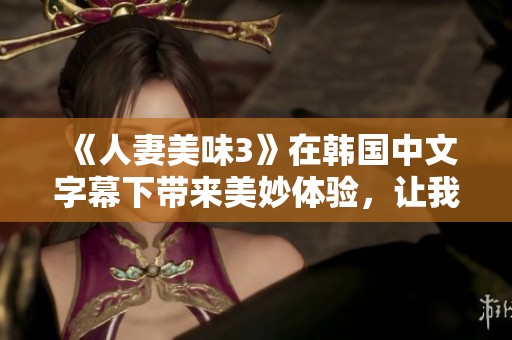 《人妻美味3》在韩国中文字幕下带来美妙体验，让我们一同品味这个精彩故事。