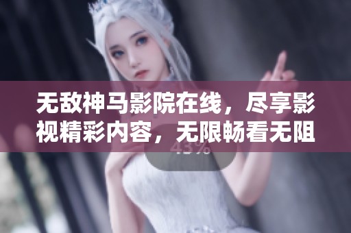无敌神马影院在线，尽享影视精彩内容，无限畅看无阻体验。