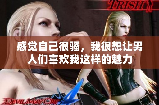 感觉自己很骚，我很想让男人们喜欢我这样的魅力