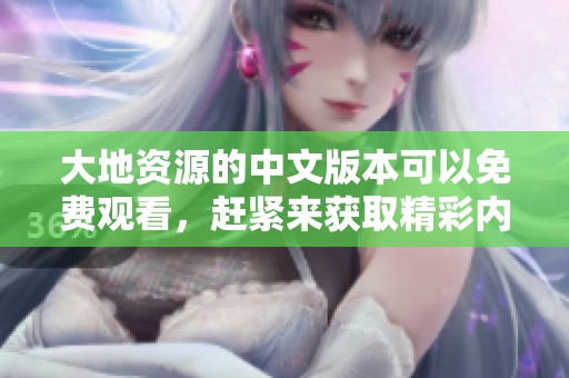大地资源的中文版本可以免费观看，赶紧来获取精彩内容！