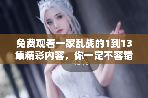 免费观看一家乱战的1到13集精彩内容，你一定不容错过的精彩剧集！